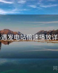 岛遇发电站倍速播放详解