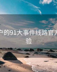 面向用户的91大事件线路官方渠道核验
