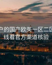 面向用户的国产欧美一区二区三区在线看官方渠道核验