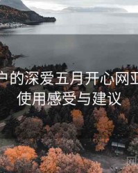面向用户的深爱五月开心网亚洲综合使用感受与建议