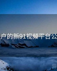 面向用户的新91视频平台公告汇编