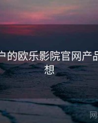 面向用户的欧乐影院官网产品路线猜想