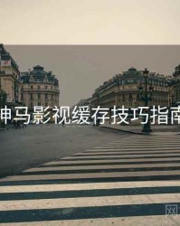 神马影视缓存技巧指南