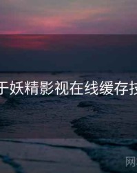 关于妖精影视在线缓存技巧