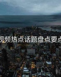 蓝莓视频热点话题盘点要点整理