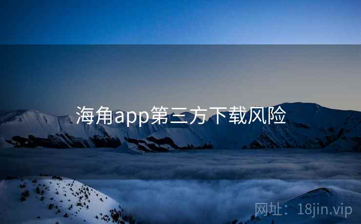 海角app第三方下载风险 海角app第三方下载风险
