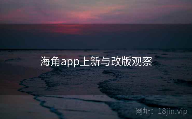 海角app上新与改版观察 海角app上新与改版观察
