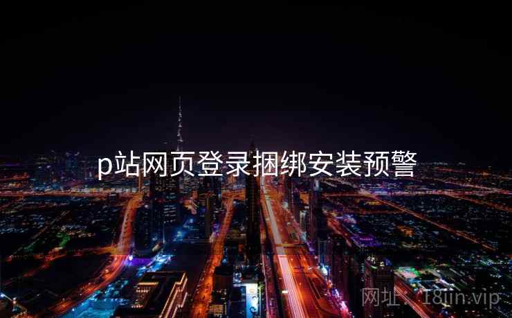 p站网页登录捆绑安装预警 p站网页登录捆绑安装预警