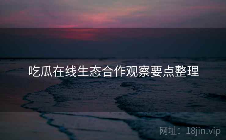 吃瓜在线生态合作观察要点整理