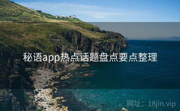 秘语app热点话题盘点要点整理 秘语app热点话题盘点要点整理