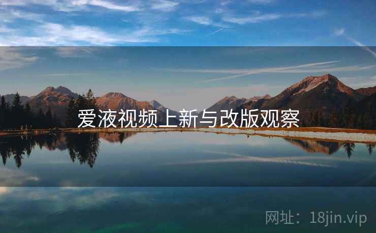 爱液视频上新与改版观察