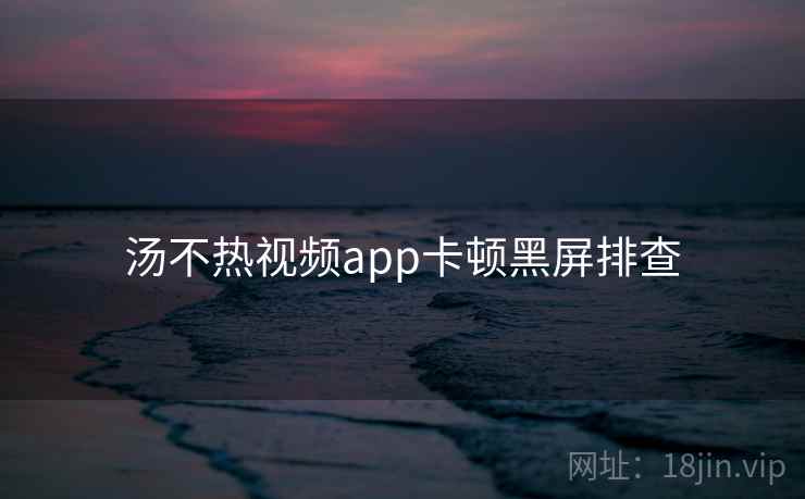 汤不热视频app卡顿黑屏排查 汤不热视频app卡顿黑屏排查