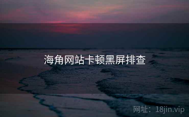 海角网站卡顿黑屏排查
