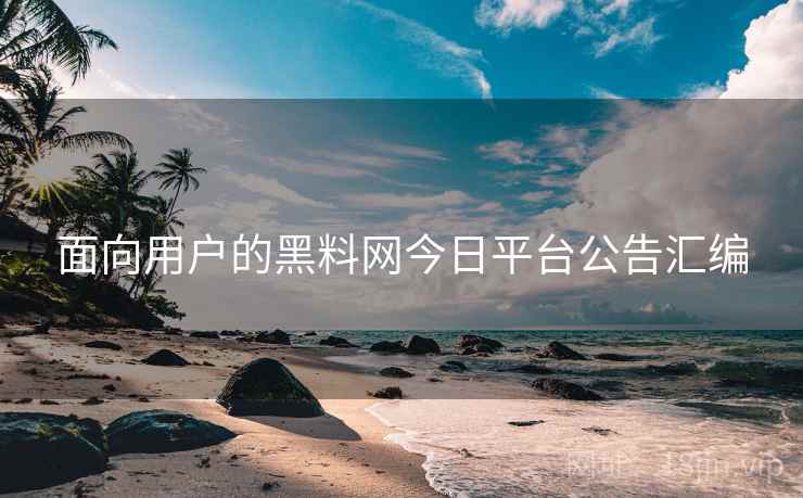 面向用户的黑料网今日平台公告汇编 面向用户的黑料网今日平台公告汇编