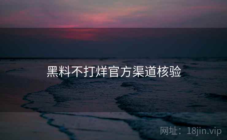 黑料不打烊官方渠道核验