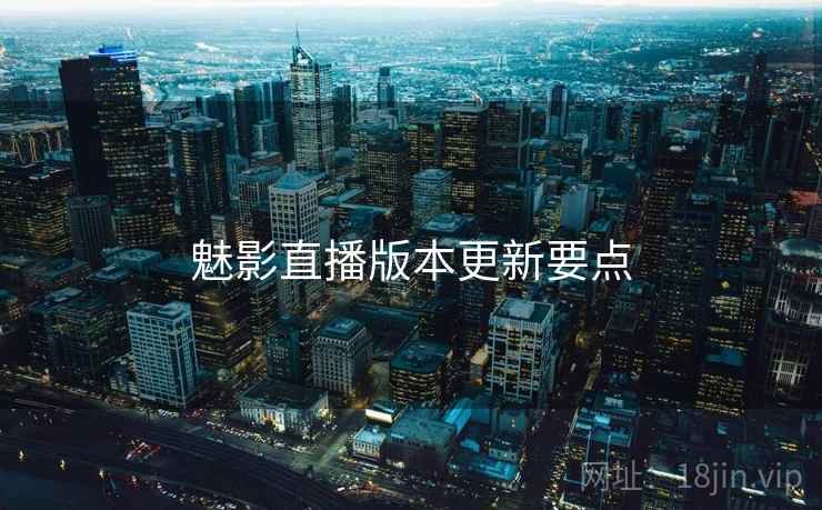魅影直播版本更新要点 魅影直播版本更新要点