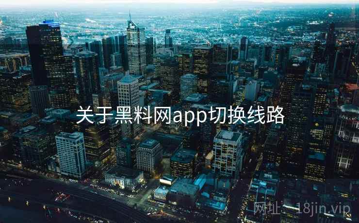 关于黑料网app切换线路 关于黑料网app切换线路