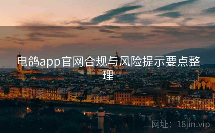 电鸽app官网合规与风险提示要点整理 电鸽app官网合规与风险提示要点整理