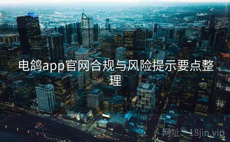 电鸽app官网合规与风险提示要点整理 电鸽app官网合规与风险提示要点整理