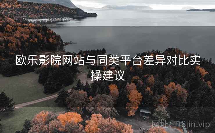 欧乐影院网站与同类平台差异对比实操建议